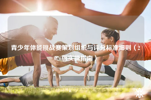 青少年体能挑战赛策划组织与评分标准细则(2026版实操指南)